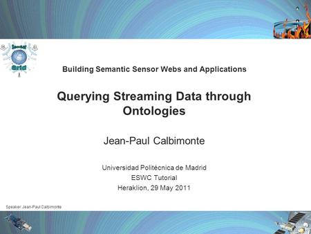 Speaker: Jean-Paul Calbimonte Building Semantic Sensor Webs and Applications Querying Streaming Data through Ontologies Jean-Paul Calbimonte Universidad.