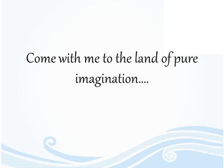 Come with me to the land of pure imagination….