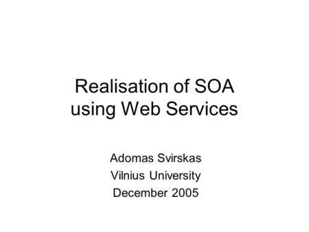 Realisation of SOA using Web Services Adomas Svirskas Vilnius University December 2005.