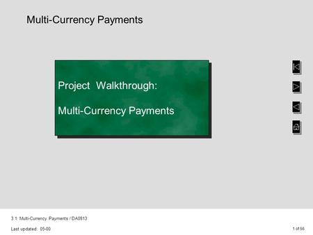 1 of 56 3.1: Multi-Currency Payments / DA0813 Last updated: 05-00 Project Walkthrough: Multi-Currency Payments Multi-Currency Payments.