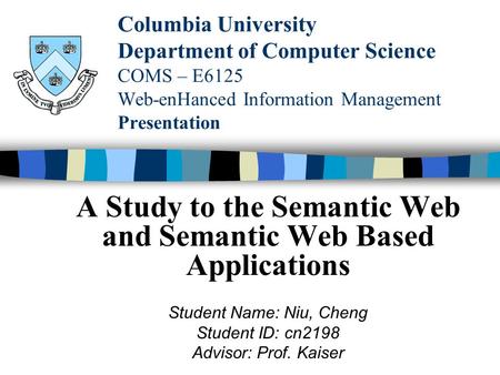 Columbia University Department of Computer Science COMS – E6125 Web-enHanced Information Management Presentation A Study to the Semantic Web and Semantic.