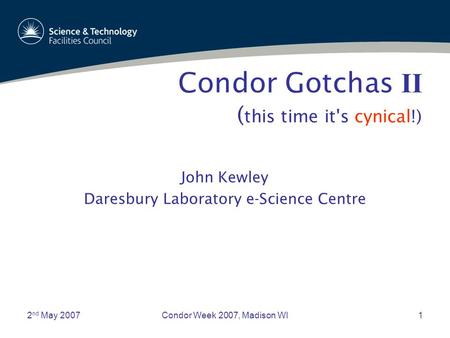 2 nd May 2007Condor Week 2007, Madison WI1 Condor Gotchas II John Kewley Daresbury Laboratory e-Science Centre ( this time it's cynical!)