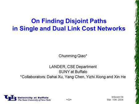~1~ Infocom’04 Mar. 10th. 2004 On Finding Disjoint Paths in Single and Dual Link Cost Networks Chunming Qiao* LANDER, CSE Department SUNY at Buffalo *Collaborators: