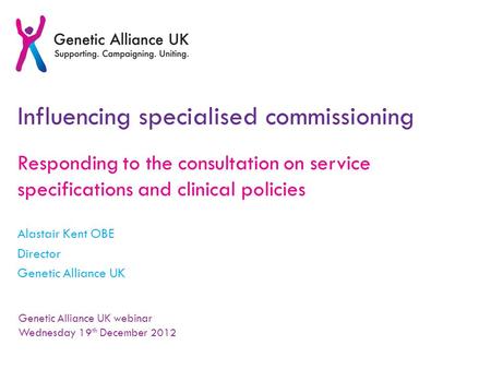 Influencing specialised commissioning Responding to the consultation on service specifications and clinical policies Alastair Kent OBE Director Genetic.