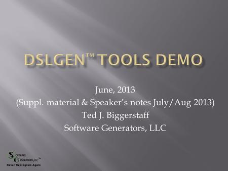 June, 2013 (Suppl. material & Speaker’s notes July/Aug 2013) Ted J. Biggerstaff Software Generators, LLC.
