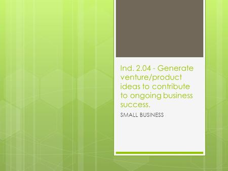 Ind. 2.04 - Generate venture/product ideas to contribute to ongoing business success. SMALL BUSINESS.
