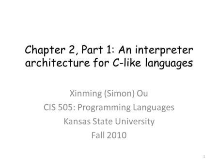 Chapter 2, Part 1: An interpreter architecture for C-like languages Xinming (Simon) Ou CIS 505: Programming Languages Kansas State University Fall 2010.
