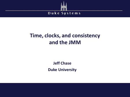 D u k e S y s t e m s Time, clocks, and consistency and the JMM Jeff Chase Duke University.