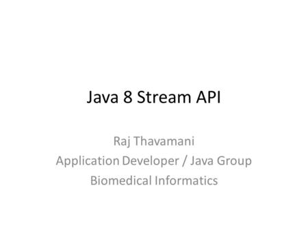Java 8 Stream API Raj Thavamani Application Developer / Java Group Biomedical Informatics.