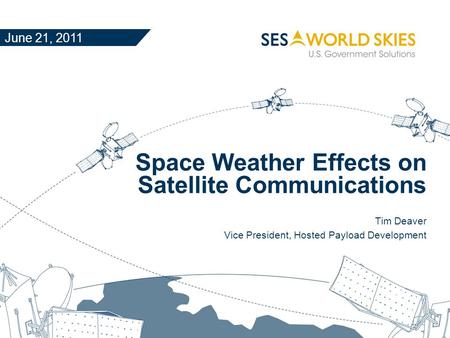 Space Weather Effects on Satellite Communications Tim Deaver Vice President, Hosted Payload Development June 21, 2011.