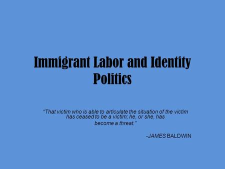 Immigrant Labor and Identity Politics “That victim who is able to articulate the situation of the victim has ceased to be a victim; he, or she, has become.