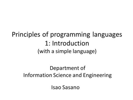 Principles of programming languages 1: Introduction (with a simple language) Isao Sasano Department of Information Science and Engineering.