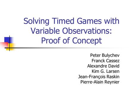 Solving Timed Games with Variable Observations: Proof of Concept Peter Bulychev Franck Cassez Alexandre David Kim G. Larsen Jean-François Raskin Pierre-Alain.