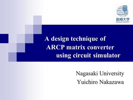 A design technique of ARCP matrix converter using circuit simulator Nagasaki University Yuichiro Nakazawa.
