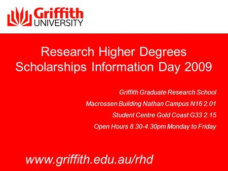 Research Higher Degrees Scholarships Information Day 2009 Griffith Graduate Research School Macrossen Building Nathan Campus N16 2.01 Student Centre Gold.