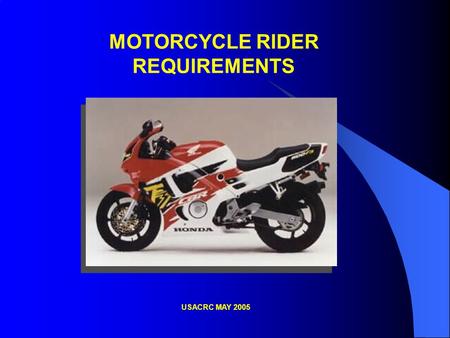 MOTORCYCLE RIDER REQUIREMENTS USACRC MAY 2005. Requirements for Operators of Privately Owned Motorcycles To operate a motorcycle on or off post, you must: