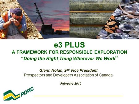 E3 PLUS A FRAMEWORK FOR RESPONSIBLE EXPLORATION “Doing the Right Thing Wherever We Work ” Glenn Nolan, 2 nd Vice President Prospectors and Developers Association.