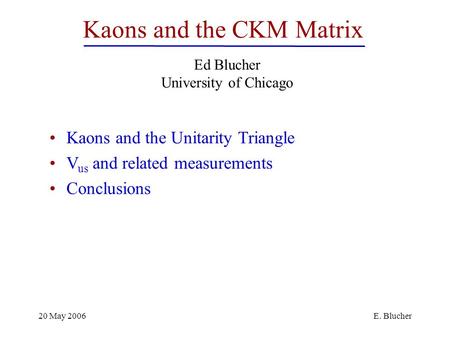 20 May 2006E. Blucher Kaons and the CKM Matrix Ed Blucher University of Chicago Kaons and the Unitarity Triangle V us and related measurements Conclusions.