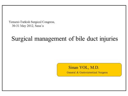 Yemeni-Turkish Surgical Congress, 30-31 May 2012, Sana’a Surgical management of bile duct injuries Sinan YOL, M.D. General & Gastrointestinal Surgeon.