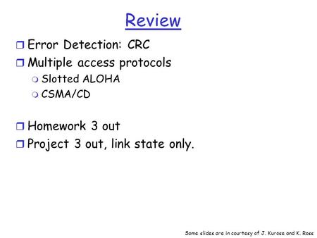 Review r Error Detection: CRC r Multiple access protocols m Slotted ALOHA m CSMA/CD r Homework 3 out r Project 3 out, link state only. Some slides are.