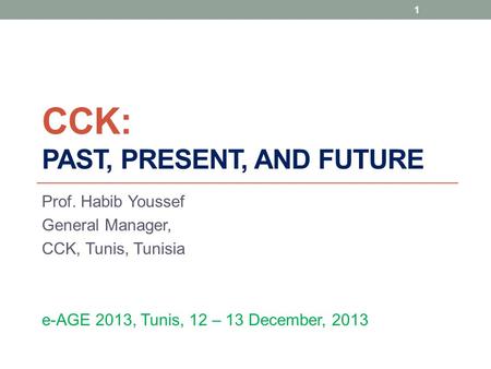 1 CCK: PAST, PRESENT, AND FUTURE Prof. Habib Youssef General Manager, CCK, Tunis, Tunisia e-AGE 2013, Tunis, 12 – 13 December, 2013.