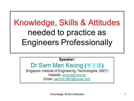 Knowledge, Skills & Attitudes1 Knowledge, Skills & Attitudes needed to practice as Engineers Professionally Speaker: Dr Sam Man Keong ( 岑文强 ) Singapore.