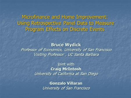Microfinance and Home Improvement: Using Retrospective Panel Data to Measure Program Effects on Discrete Events Bruce Wydick Professor of Economics, University.