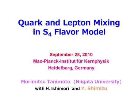 Quark and Lepton Mixing in S 4 Flavor Model September 28, 2010 Max-Planck-Institut für Kernphysik Heidelberg, Germany Morimitsu Tanimoto (Niigata University)