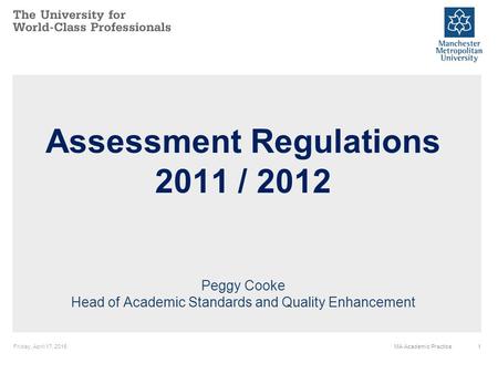 Friday, April 17, 20151MA Academic Practice Assessment Regulations 2011 / 2012 Peggy Cooke Head of Academic Standards and Quality Enhancement.