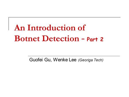 An Introduction of Botnet Detection – Part 2 Guofei Gu, Wenke Lee (Georiga Tech)