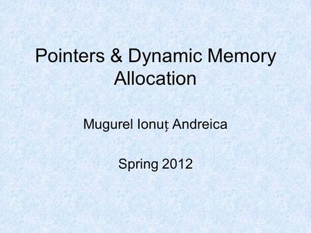 Pointers & Dynamic Memory Allocation Mugurel Ionu Andreica Spring 2012.
