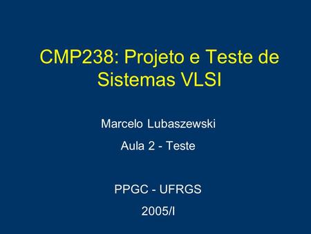 CMP238: Projeto e Teste de Sistemas VLSI Marcelo Lubaszewski Aula 2 - Teste PPGC - UFRGS 2005/I.