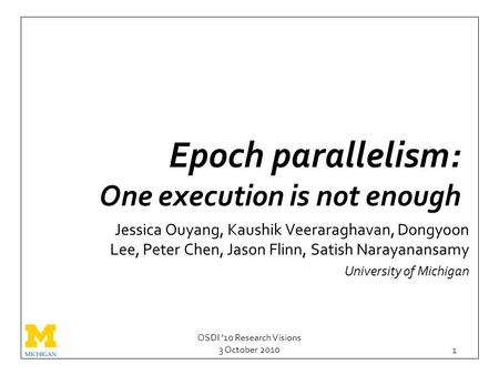 OSDI ’10 Research Visions 3 October 2010 1 Epoch parallelism: One execution is not enough Jessica Ouyang, Kaushik Veeraraghavan, Dongyoon Lee, Peter Chen,