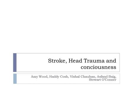 Stroke, Head Trauma and conciousness Amy Wood, Haddy Cosh, Vishal Chauhan, Asfand Baig, Stewart O’Conner.