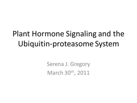 Plant Hormone Signaling and the Ubiquitin-proteasome System Serena J. Gregory March 30 th, 2011.