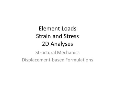 Element Loads Strain and Stress 2D Analyses Structural Mechanics Displacement-based Formulations.