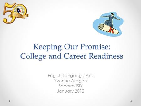 Keeping Our Promise: College and Career Readiness English Language Arts Yvonne Aragon Socorro ISD January 2012.