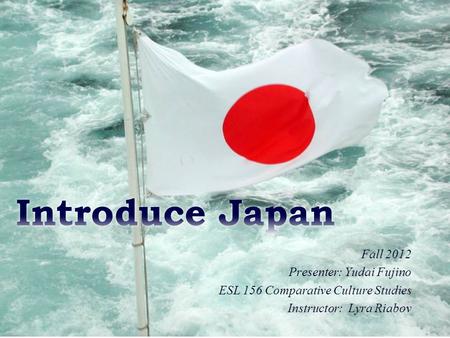 Fall 2012 Presenter: Yudai Fujino ESL 156 Comparative Culture Studies Instructor: Lyra Riabov.