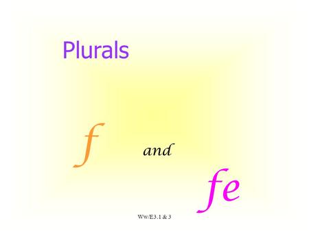 Ww/E3.1 & 3 f and fe Plurals If the word ends in f.