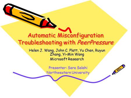 Automatic Misconfiguration Troubleshooting with PeerPressure Helen J. Wang, John C. Platt, Yu Chen, Ruyun Zhang, Yi-Min Wang Microsoft Research Presenter: