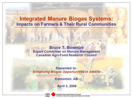 Integrated Manure Biogas Systems: Impacts on Farmers & Their Rural Communities Bruce T. Bowman Expert Committee on Manure Management Canadian Agri-Food.