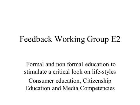 Feedback Working Group E2 Formal and non formal education to stimulate a critical look on life-styles Consumer education, Citizenship Education and Media.