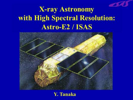 X-ray Astronomy with High Spectral Resolution: Astro-E2 / ISAS Y. Tanaka.