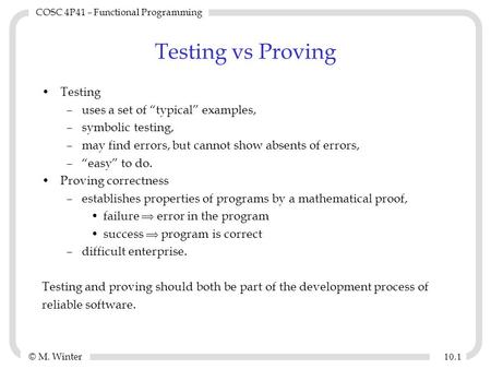 © M. Winter COSC 4P41 – Functional Programming 10. 1 Testing vs Proving Testing –uses a set of “typical” examples, –symbolic testing, –may find errors,