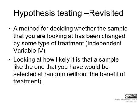 Hypothesis testing –Revisited A method for deciding whether the sample that you are looking at has been changed by some type of treatment (Independent.