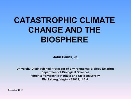 CATASTROPHIC CLIMATE CHANGE AND THE BIOSPHERE John Cairns, Jr. University Distinguished Professor of Environmental Biology Emeritus Department of Biological.