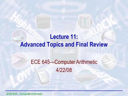 ECE 645 – Computer Arithmetic Lecture 11: Advanced Topics and Final Review ECE 645—Computer Arithmetic 4/22/08.