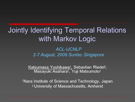 Jointly Identifying Temporal Relations with Markov Logic Katsumasa Yoshikawa †, Sebastian Riedel ‡, Masayuki Asahara †, Yuji Matsumoto † † Nara Institute.