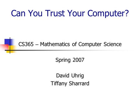 Can You Trust Your Computer? CS365 – Mathematics of Computer Science Spring 2007 David Uhrig Tiffany Sharrard.