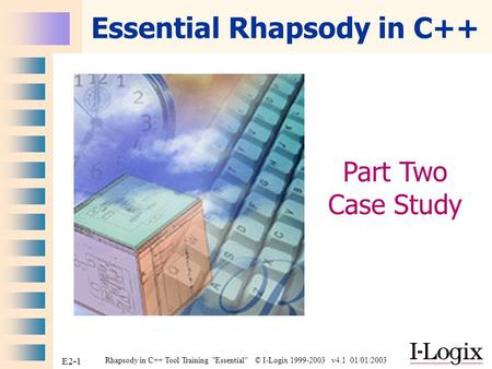 Rhapsody in C++ Tool Training Essential © I-Logix 1999-2003 v4.1 01/01/2003 E2-1 Essential Rhapsody in C++ Part Two Case Study.
